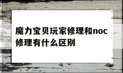 关于魔力宝贝玩家修理和noc修理有什么区别的信息