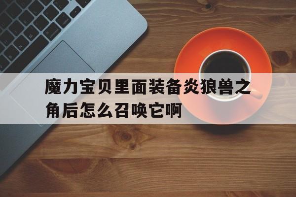 魔力宝贝里面装备炎狼兽之角后怎么召唤它啊的简单介绍