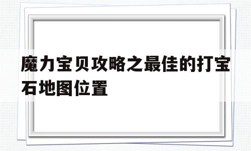 包含魔力宝贝攻略之最佳的打宝石地图位置的词条