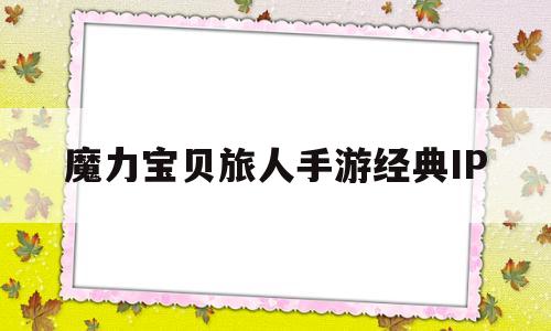 魔力宝贝旅人手游经典IP-魔力宝贝ip新作 魔力宝贝旅人