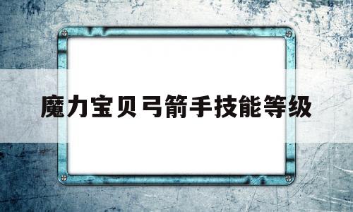 魔力宝贝弓箭手技能等级-魔力宝贝弓箭手技能等级选择