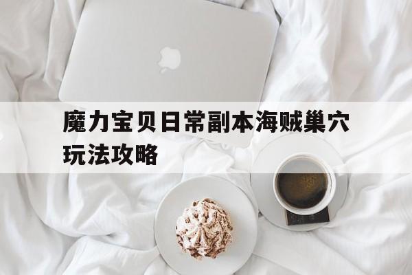 关于魔力宝贝日常副本海贼巢穴玩法攻略的信息
