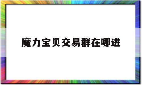 魔力宝贝交易群在哪进-魔力宝贝交易所买的东西在哪