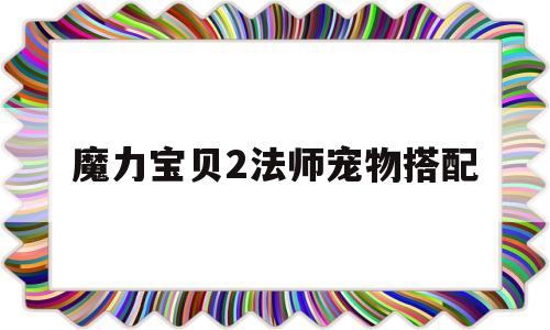魔力宝贝2法师宠物搭配-魔力宝贝2法师宠物搭配推荐