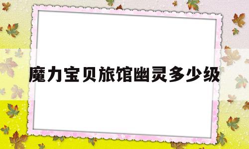 魔力宝贝旅馆幽灵多少级-魔力宝贝旅馆幽灵多少级可以打
