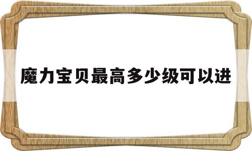 魔力宝贝最高多少级可以进-魔力宝贝1到100级