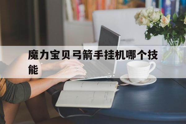 魔力宝贝弓箭手挂机哪个技能-魔力宝贝弓箭手挂机哪个技能好用