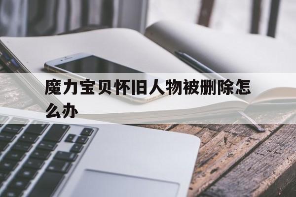 魔力宝贝怀旧人物被删除怎么办-魔力宝贝怀旧人物被删除怎么办啊