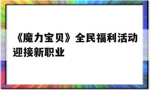 《魔力宝贝》全民福利活动迎接新职业的简单介绍