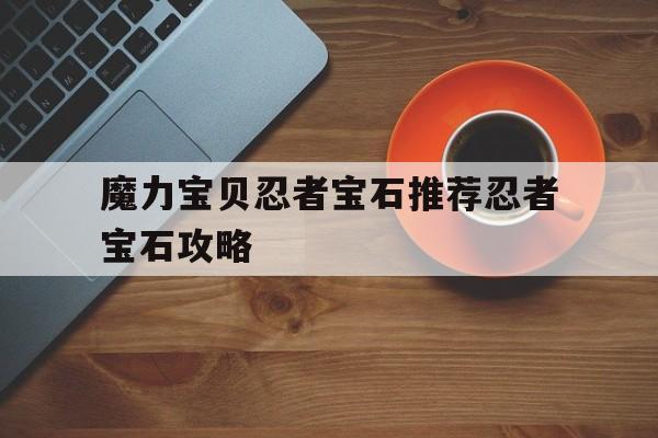 魔力宝贝忍者宝石推荐忍者宝石攻略的简单介绍