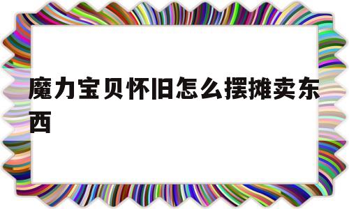 魔力宝贝怀旧怎么摆摊卖东西的简单介绍