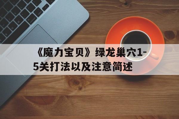 包含《魔力宝贝》绿龙巢穴1-5关打法以及注意简述的词条