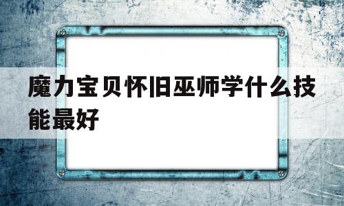 魔力宝贝怀旧巫师学什么技能最好-魔力宝贝怀旧巫师学什么技能最好用
