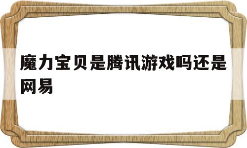 魔力宝贝是腾讯游戏吗还是网易-魔力宝贝是腾讯游戏吗还是网易游戏