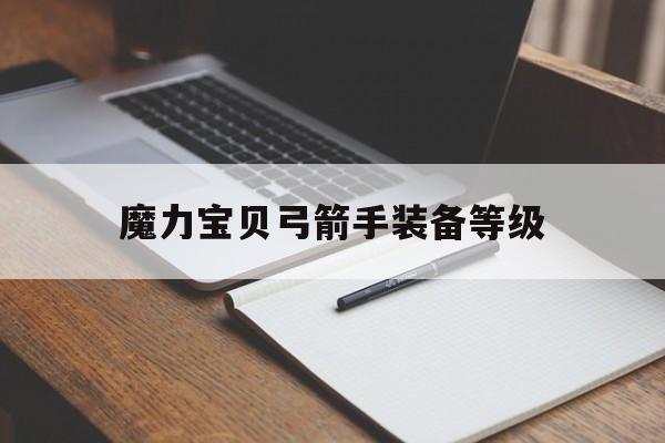 魔力宝贝弓箭手装备等级-魔力宝贝弓箭手装备等级怎么提升