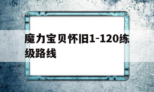 包含魔力宝贝怀旧1-120练级路线的词条