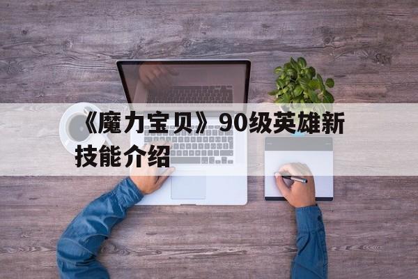 《魔力宝贝》90级英雄新技能介绍-魔力宝贝90级英雄新技能介绍大全