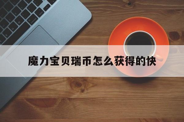 魔力宝贝瑞币怎么获得的快-魔力宝贝4500点可以用多久
