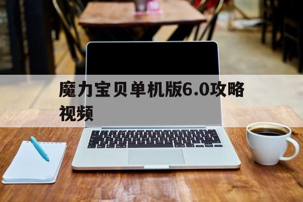 魔力宝贝单机版6.0攻略视频-魔力宝贝单机版60攻略视频大全