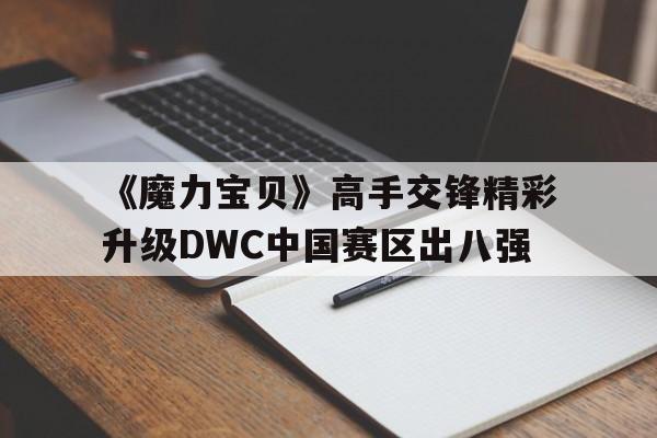 《魔力宝贝》高手交锋精彩升级DWC中国赛区出八强的简单介绍