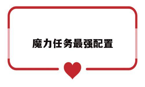 魔力任务最强配置-魔力任务最强配置攻略