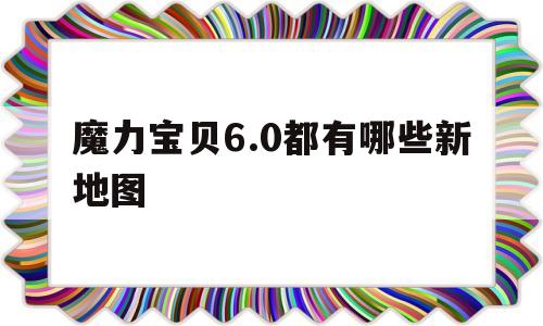 魔力宝贝6.0都有哪些新地图-魔力宝贝60都有哪些新地图可以玩