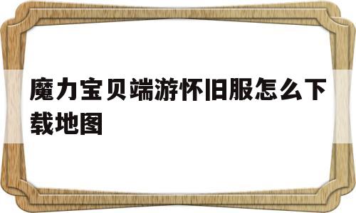 魔力宝贝端游怀旧服怎么下载地图的简单介绍