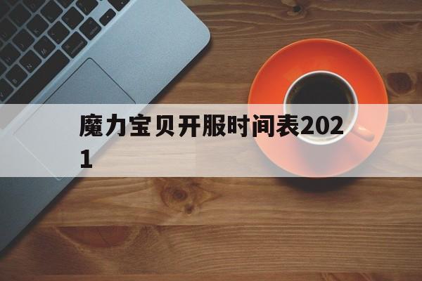 魔力宝贝开服时间表2021-魔力宝贝开服时间表2021年