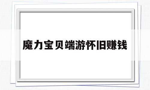 魔力宝贝端游怀旧赚钱-魔力宝贝赚钱的最快方法是什么