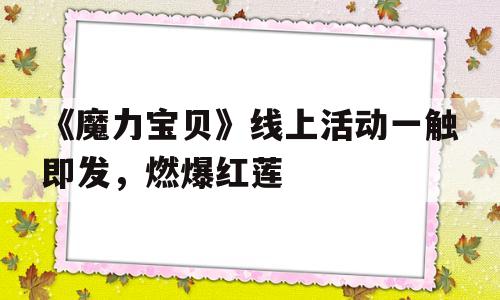 包含《魔力宝贝》线上活动一触即发，燃爆红莲的词条