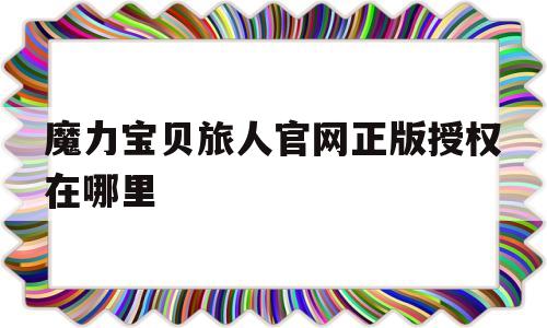 魔力宝贝旅人官网正版授权在哪里-魔力宝贝旅人官网正版授权在哪里找