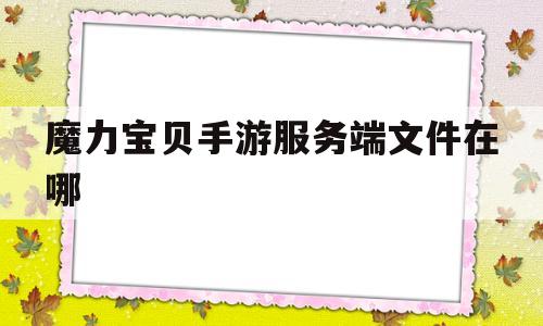 魔力宝贝手游服务端文件在哪-魔力宝贝手游 服务器怎么分的
