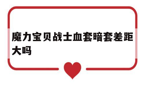 魔力宝贝战士血套暗套差距大吗的简单介绍
