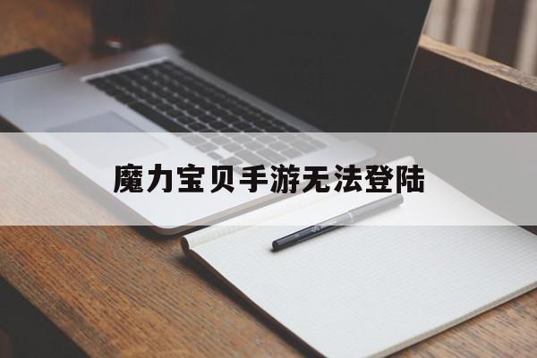 魔力宝贝手游无法登陆-魔力宝贝手游无法登陆怎么办