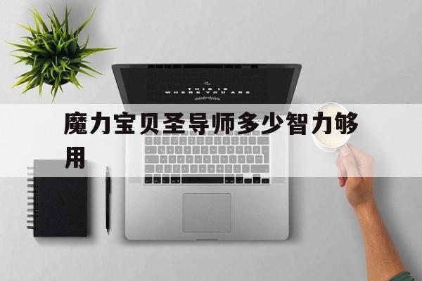 魔力宝贝圣导师多少智力够用-魔力宝贝任务咒术师学什么技能