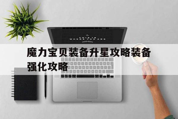 关于魔力宝贝装备升星攻略装备强化攻略的信息