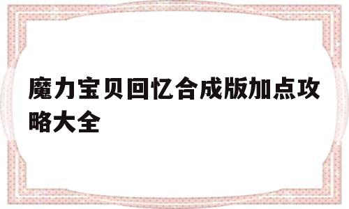魔力宝贝回忆合成版加点攻略大全-魔力宝贝回忆合成版加点攻略大全最新