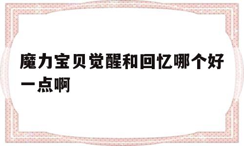 魔力宝贝觉醒和回忆哪个好一点啊-魔力宝贝觉醒和回忆哪个好一点啊贴吧