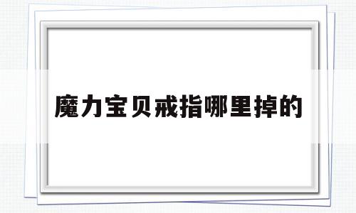 魔力宝贝戒指哪里掉的-魔力宝贝戒指哪里掉的多