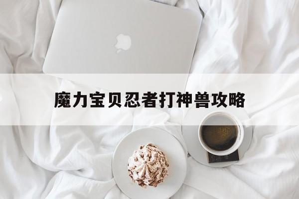 魔力宝贝忍者打神兽攻略-魔力宝贝忍者打神兽攻略大全