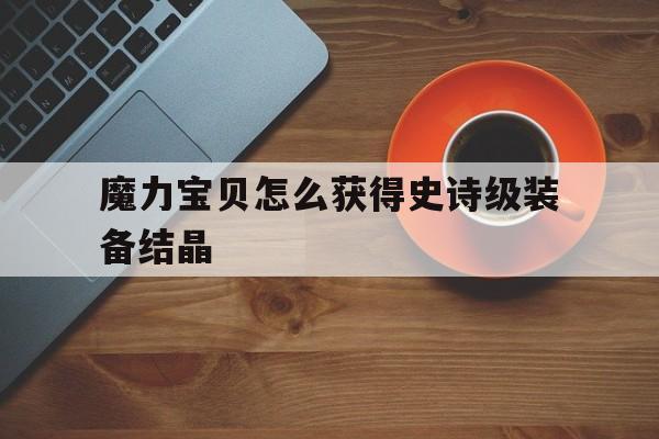 魔力宝贝怎么获得史诗级装备结晶-魔力宝贝怎么获得史诗级装备结晶的