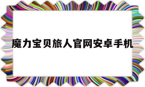 魔力宝贝旅人官网安卓手机-魔力宝贝旅人官网安卓手机能玩吗