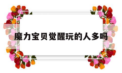 魔力宝贝觉醒玩的人多吗-魔力宝贝觉醒兑换码有哪些