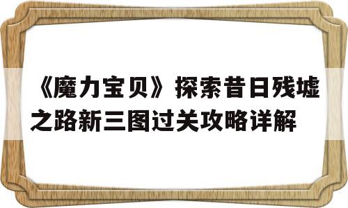 关于《魔力宝贝》探索昔日残墟之路新三图过关攻略详解的信息