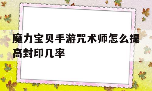 魔力宝贝手游咒术师怎么提高封印几率的简单介绍