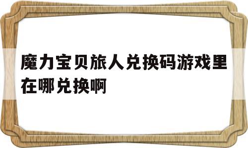 包含魔力宝贝旅人兑换码游戏里在哪兑换啊的词条