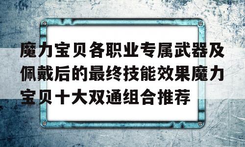 关于魔力宝贝各职业专属武器及佩戴后的最终技能效果魔力宝贝十大双通组合推荐的信息