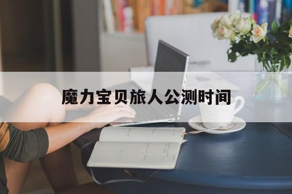魔力宝贝旅人公测时间-魔力宝贝旅人什么时候开区