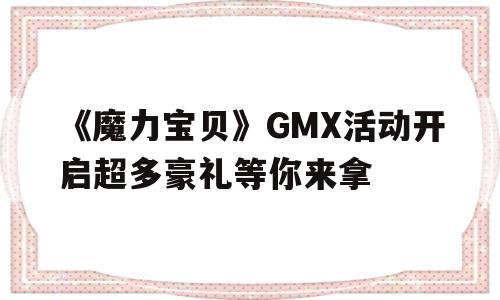 关于《魔力宝贝》GMX活动开启超多豪礼等你来拿的信息